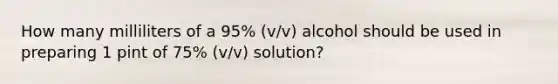 How many milliliters of a 95% (v/v) alcohol should be used in preparing 1 pint of 75% (v/v) solution?