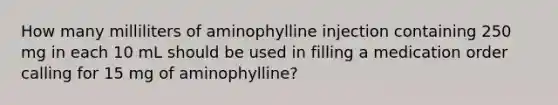 How many milliliters of aminophylline injection containing 250 mg in each 10 mL should be used in filling a medication order calling for 15 mg of aminophylline?