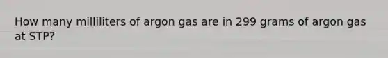 How many milliliters of argon gas are in 299 grams of argon gas at STP?