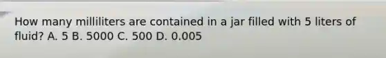 How many milliliters are contained in a jar filled with 5 liters of fluid? A. 5 B. 5000 C. 500 D. 0.005