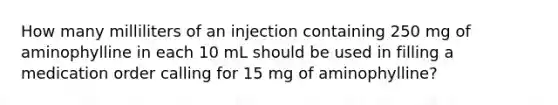 How many milliliters of an injection containing 250 mg of aminophylline in each 10 mL should be used in filling a medication order calling for 15 mg of aminophylline?