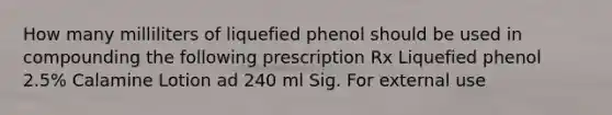 How many milliliters of liquefied phenol should be used in compounding the following prescription Rx Liquefied phenol 2.5% Calamine Lotion ad 240 ml Sig. For external use