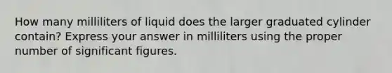 How many milliliters of liquid does the larger graduated cylinder contain? Express your answer in milliliters using the proper number of significant figures.