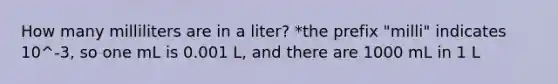 How many milliliters are in a liter? *the prefix "milli" indicates 10^-3, so one mL is 0.001 L, and there are 1000 mL in 1 L