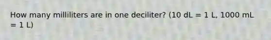 How many milliliters are in one deciliter? (10 dL = 1 L, 1000 mL = 1 L)