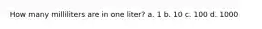 How many milliliters are in one liter? a. 1 b. 10 c. 100 d. 1000