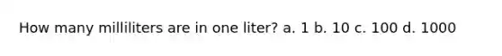 How many milliliters are in one liter? a. 1 b. 10 c. 100 d. 1000