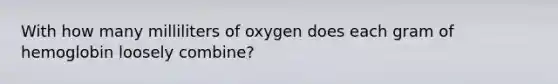 With how many milliliters of oxygen does each gram of hemoglobin loosely combine?