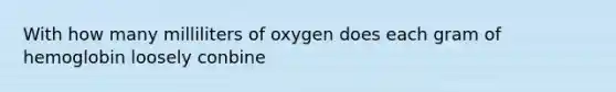 With how many milliliters of oxygen does each gram of hemoglobin loosely conbine