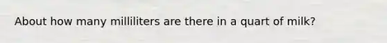 About how many milliliters are there in a quart of milk?
