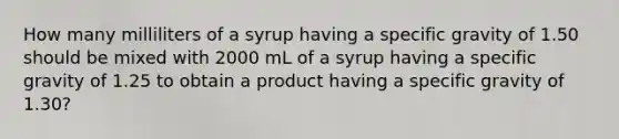 How many milliliters of a syrup having a specific gravity of 1.50 should be mixed with 2000 mL of a syrup having a specific gravity of 1.25 to obtain a product having a specific gravity of 1.30?