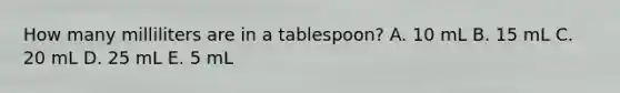 How many milliliters are in a tablespoon? A. 10 mL B. 15 mL C. 20 mL D. 25 mL E. 5 mL