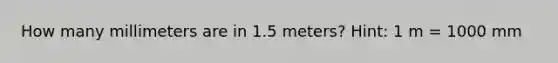 How many millimeters are in 1.5 meters? Hint: 1 m = 1000 mm