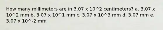 How many millimeters are in 3.07 x 10^2 centimeters? a. 3.07 x 10^2 mm b. 3.07 x 10^1 mm c. 3.07 x 10^3 mm d. 3.07 mm e. 3.07 x 10^-2 mm