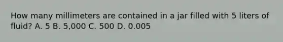 How many millimeters are contained in a jar filled with 5 liters of fluid? A. 5 B. 5,000 C. 500 D. 0.005