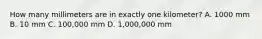 How many millimeters are in exactly one kilometer? A. 1000 mm B. 10 mm C. 100,000 mm D. 1,000,000 mm