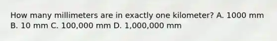 How many millimeters are in exactly one kilometer? A. 1000 mm B. 10 mm C. 100,000 mm D. 1,000,000 mm