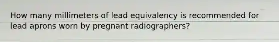 How many millimeters of lead equivalency is recommended for lead aprons worn by pregnant radiographers?