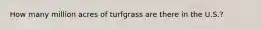 How many million acres of turfgrass are there in the U.S.?