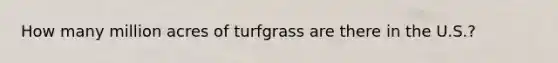 How many million acres of turfgrass are there in the U.S.?