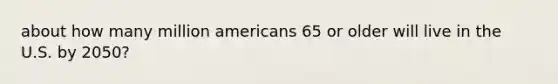 about how many million americans 65 or older will live in the U.S. by 2050?