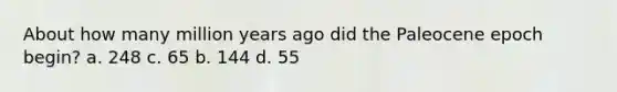 About how many million years ago did the Paleocene epoch begin? a. 248 c. 65 b. 144 d. 55