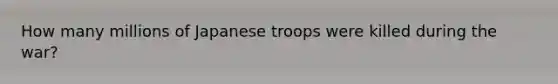 How many millions of Japanese troops were killed during the war?