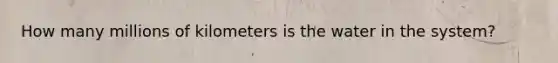 How many millions of kilometers is the water in the system?