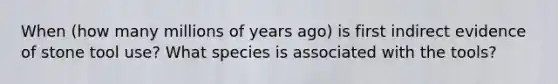 When (how many millions of years ago) is first indirect evidence of stone tool use? What species is associated with the tools?