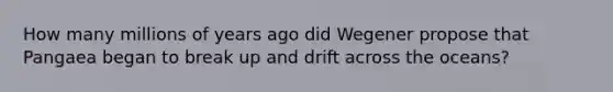 How many millions of years ago did Wegener propose that Pangaea began to break up and drift across the oceans?