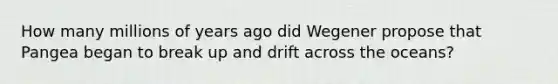 How many millions of years ago did Wegener propose that Pangea began to break up and drift across the oceans?
