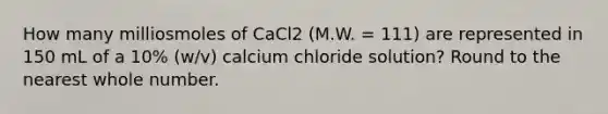 How many milliosmoles of CaCl2 (M.W. = 111) are represented in 150 mL of a 10% (w/v) calcium chloride solution? Round to the nearest whole number.