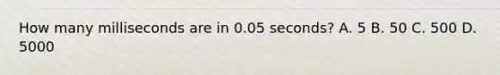 How many milliseconds are in 0.05 seconds? A. 5 B. 50 C. 500 D. 5000