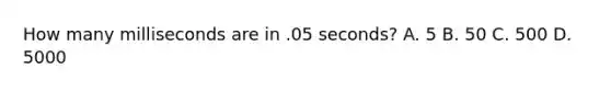 How many milliseconds are in .05 seconds? A. 5 B. 50 C. 500 D. 5000