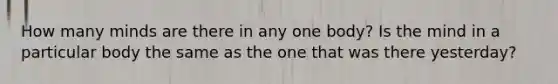 How many minds are there in any one body? Is the mind in a particular body the same as the one that was there yesterday?
