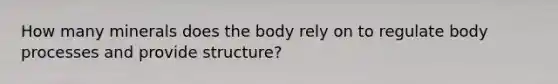 How many minerals does the body rely on to regulate body processes and provide structure?