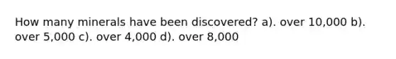 How many minerals have been discovered? a). over 10,000 b). over 5,000 c). over 4,000 d). over 8,000