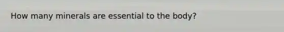 How many minerals are essential to the body?