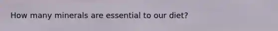How many minerals are essential to our diet?