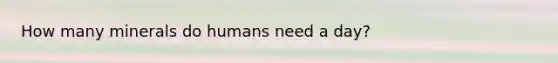 How many minerals do humans need a day?