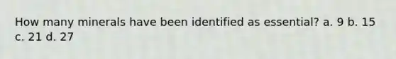 How many minerals have been identified as essential? a. 9 b. 15 c. 21 d. 27