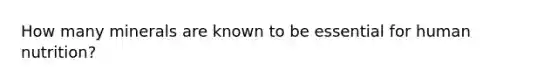 How many minerals are known to be essential for human nutrition?​
