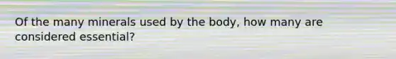 Of the many minerals used by the body, how many are considered essential?