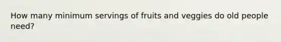 How many minimum servings of fruits and veggies do old people need?