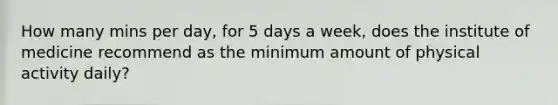 How many mins per day, for 5 days a week, does the institute of medicine recommend as the minimum amount of physical activity daily?