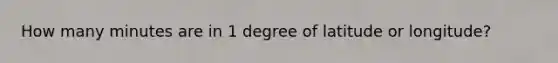 How many minutes are in 1 degree of latitude or longitude?