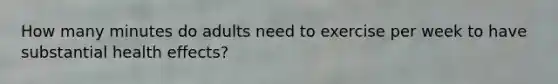 How many minutes do adults need to exercise per week to have substantial health effects?