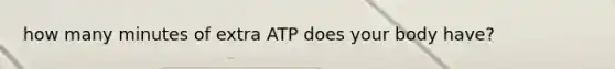 how many minutes of extra ATP does your body have?