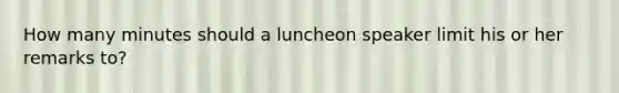 How many minutes should a luncheon speaker limit his or her remarks to?