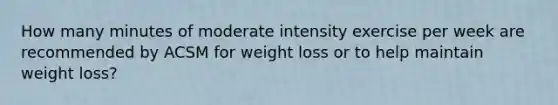 How many minutes of moderate intensity exercise per week are recommended by ACSM for weight loss or to help maintain weight loss?